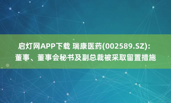 启灯网APP下载 瑞康医药(002589.SZ): 董事、董事会秘书及副总裁被采取留置措施