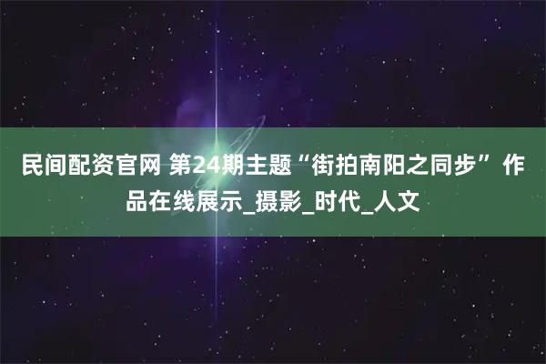 民间配资官网 第24期主题“街拍南阳之同步” 作品在线展示_摄影_时代_人文