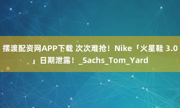 摆渡配资网APP下载 次次难抢！Nike「火星鞋 3.0」日期泄露！_Sachs_Tom_Yard