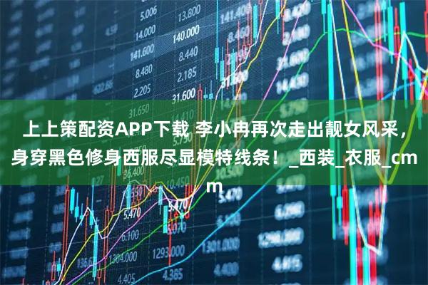 上上策配资APP下载 李小冉再次走出靓女风采，身穿黑色修身西服尽显模特线条！_西装_衣服_cm