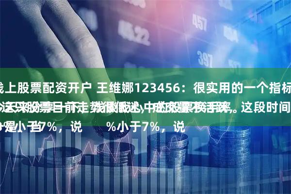 线上股票配资开户 王维娜123456：很实用的一个指标。
今天来分享一下，浅谈我心中的股票换手率。
一是、当换手率小于3%，说明这只股票目前走势很低迷，成交量不活跃，这段时间没有得到主力的认可。
二是、当换手率大于3%小于7%，说