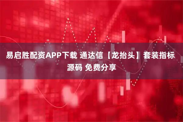 易启胜配资APP下载 通达信【龙抬头】套装指标 源码 免费分享