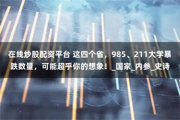 在线炒股配资平台 这四个省，985、211大学暴跌数量，可能超乎你的想象！_国家_内参_史诗