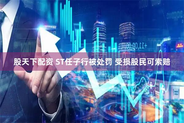 股天下配资 ST任子行被处罚 受损股民可索赔