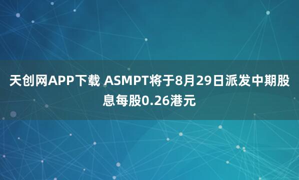 天创网APP下载 ASMPT将于8月29日派发中期股息每股0.26港元