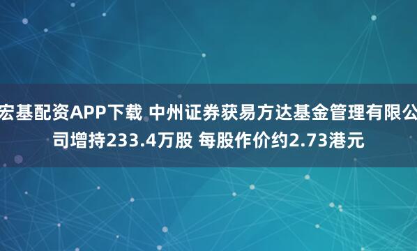 宏基配资APP下载 中州证券获易方达基金管理有限公司增持233.4万股 每股作价约2.73港元