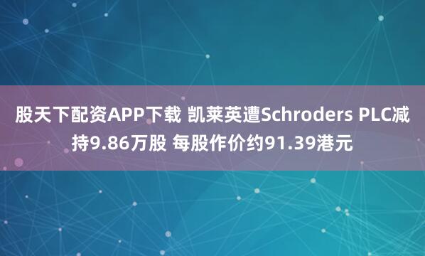 股天下配资APP下载 凯莱英遭Schroders PLC减持9.86万股 每股作价约91.39港元