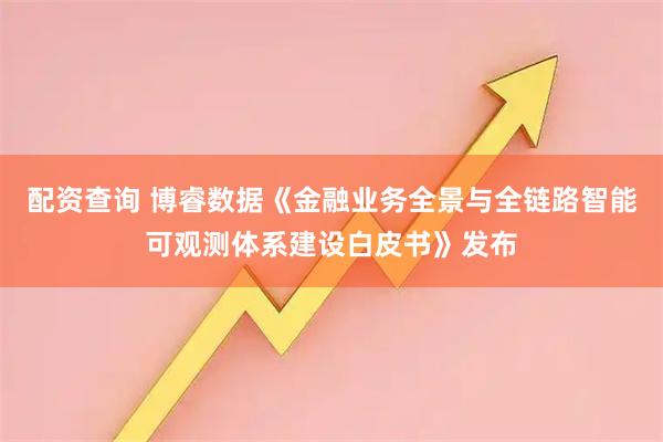 配资查询 博睿数据《金融业务全景与全链路智能可观测体系建设白皮书》发布