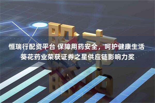 恒瑞行配资平台 保障用药安全，呵护健康生活 葵花药业荣获证券之星供应链影响力奖