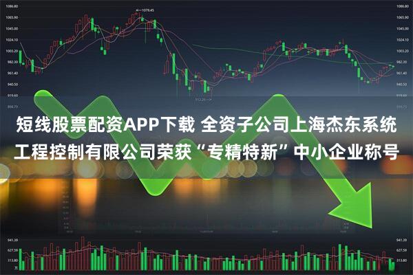 短线股票配资APP下载 全资子公司上海杰东系统工程控制有限公司荣获“专精特新”中小企业称号