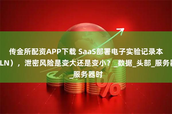 传金所配资APP下载 SaaS部署电子实验记录本（ELN），泄密风险是变大还是变小？_数据_头部_服务器时