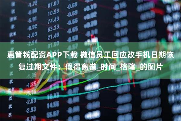 惠管钱配资APP下载 微信员工回应改手机日期恢复过期文件：假得离谱_时间_格隆_的图片