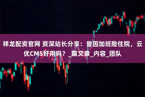 祥龙配资官网 资深站长分享：曾因加班险住院，云优CMS好用吗？_篇文章_内容_团队