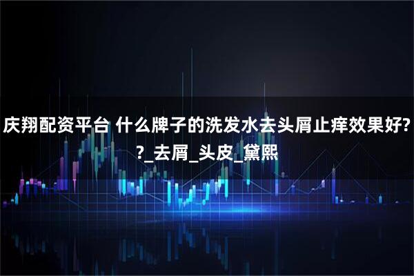 庆翔配资平台 什么牌子的洗发水去头屑止痒效果好??_去屑_头皮_黛熙