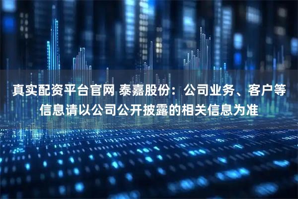 真实配资平台官网 泰嘉股份：公司业务、客户等信息请以公司公开披露的相关信息为准