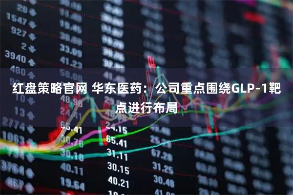 红盘策略官网 华东医药：公司重点围绕GLP-1靶点进行布局