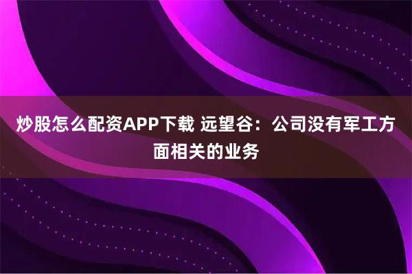 炒股怎么配资APP下载 远望谷：公司没有军工方面相关的业务