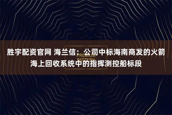 胜宇配资官网 海兰信：公司中标海南商发的火箭海上回收系统中的指挥测控船标段