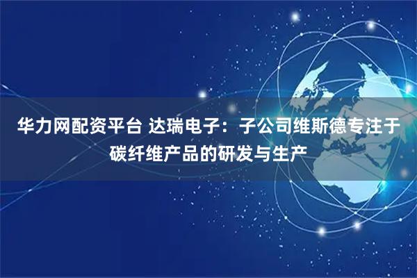 华力网配资平台 达瑞电子：子公司维斯德专注于碳纤维产品的研发与生产