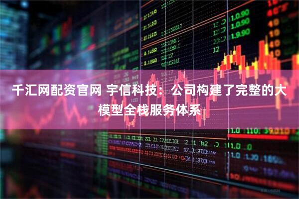 千汇网配资官网 宇信科技：公司构建了完整的大模型全栈服务体系