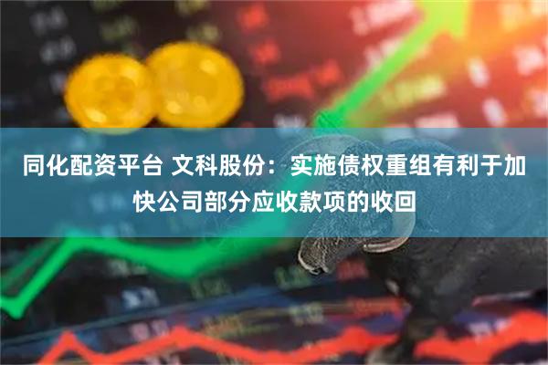 同化配资平台 文科股份：实施债权重组有利于加快公司部分应收款项的收回
