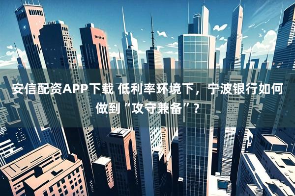 安信配资APP下载 低利率环境下，宁波银行如何做到“攻守兼备”？