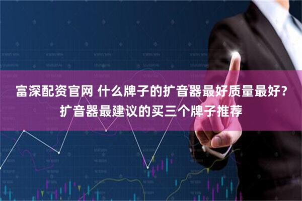 富深配资官网 什么牌子的扩音器最好质量最好？扩音器最建议的买三个牌子推荐
